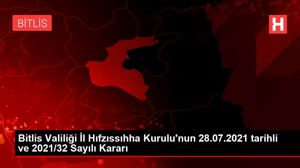 Bitlis Valiliği İl Hıfzıssıhha Kurulu'nun 28.07.2021 tarihli ve 2021/32 Sayılı Kararı
