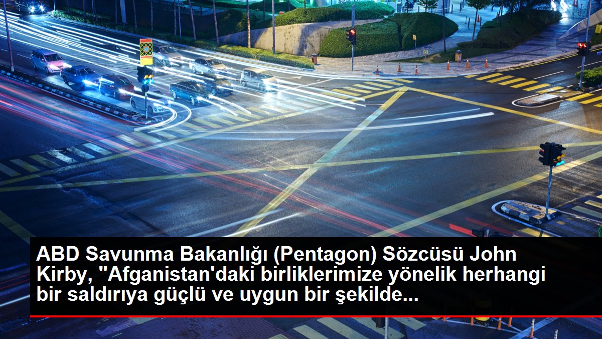 ABD Savunma Bakanlığı (Pentagon) Sözcüsü John Kirby, "Afganistan'daki birliklerimize yönelik rastgele bir taarruza güçlü ve uygun bir halde...
