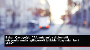 Bakan Çavuşoğlu: "Afganistan'da diplomatik misyonlarımızla ilgili gerekli önlemleri başından beri aldık"