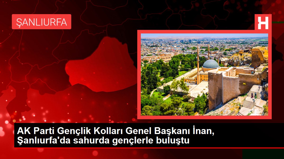 AK Parti Gençlik Kolları Genel Başkanı İnan, Şanlıurfa'da sahurda gençlerle buluştu AK Parti Gençlik Kolları Genel Başkanı İnan, Şanlıurfa'da sahurda gençlerle buluştu