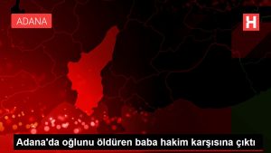 Son dakika haber | Adana'da oğlunu öldüren baba hakim karşısına çıktı