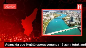 Adana'da cürüm örgütü operasyonunda 13 zanlı tutuklandı
