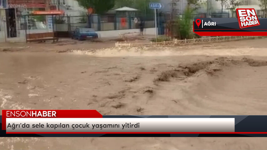 Ağrı'da sele kapılan çocuk yaşamını yitirdi