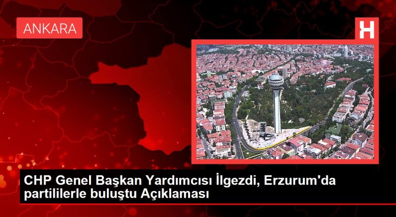 CHP Genel Lider Yardımcısı İlgezdi, Erzurum'da partililerle buluştu Açıklaması