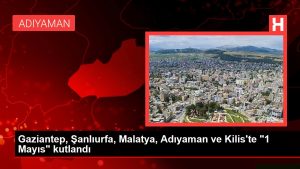 Gaziantep, Şanlıurfa, Malatya, Adıyaman ve Kilis'te "1 Mayıs" kutlandı