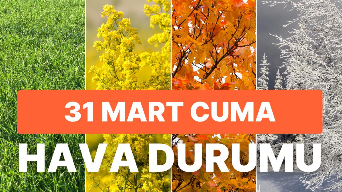 31 Mart Cuma Hava Durumu: Bugün Hava Nasıl? İstanbul, Ankara, İzmir Hava Durumları