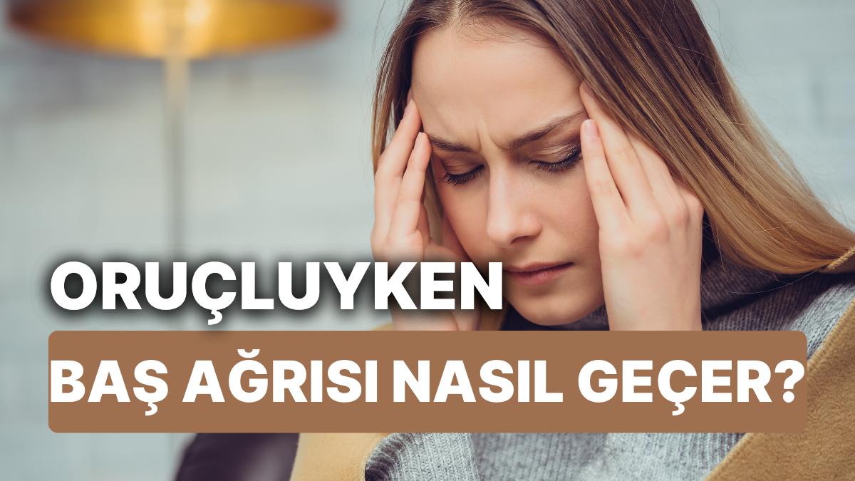 Oruçluyken Baş Ağrısı Neden Olur? Oruçluyken Baş Ağrısına Ne Yeterli Gelir, Nasıl Geçer?