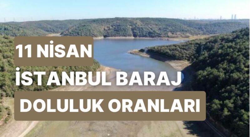 11 Nisan Salı İstanbul Baraj Doluluk Oranlarında Son Durum: İstanbul’da Barajların Yüzde Kaçı Dolu?