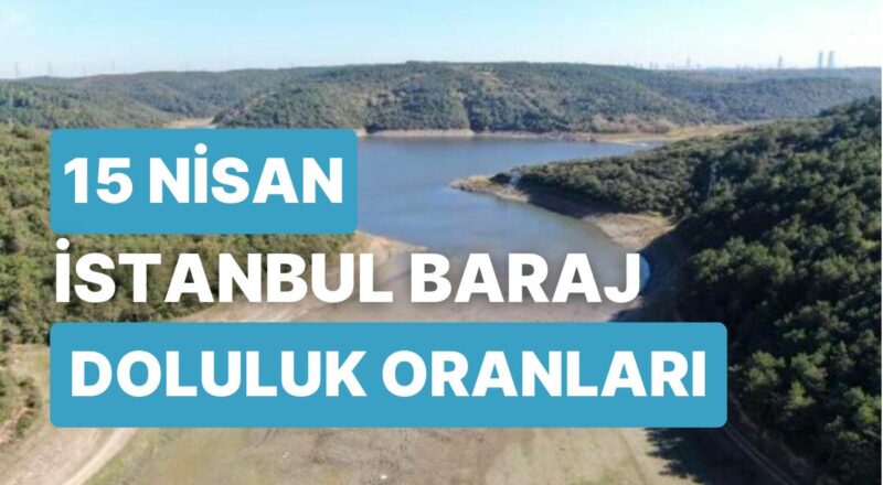 15 Nisan Cumartesi İstanbul Baraj Doluluk Oranlarında Son Durum: İstanbul’da Barajların Yüzde Kaçı Dolu?