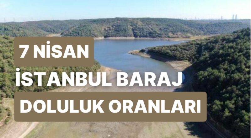7 Nisan Cuma İstanbul Baraj Doluluk Oranlarında Son Durum: İstanbul’da Barajların Yüzde Kaçı Dolu?