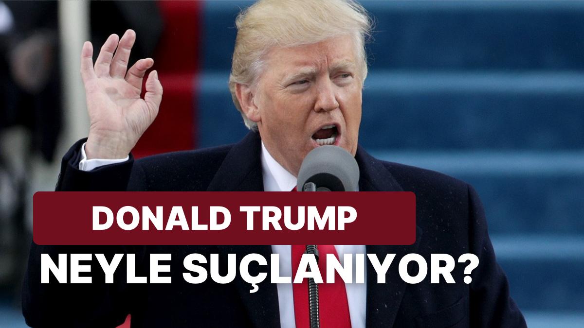 Donald Trump Ne Yaptı, Neden Tutuklandı? Donald Trump Neyle Suçlanıyor?