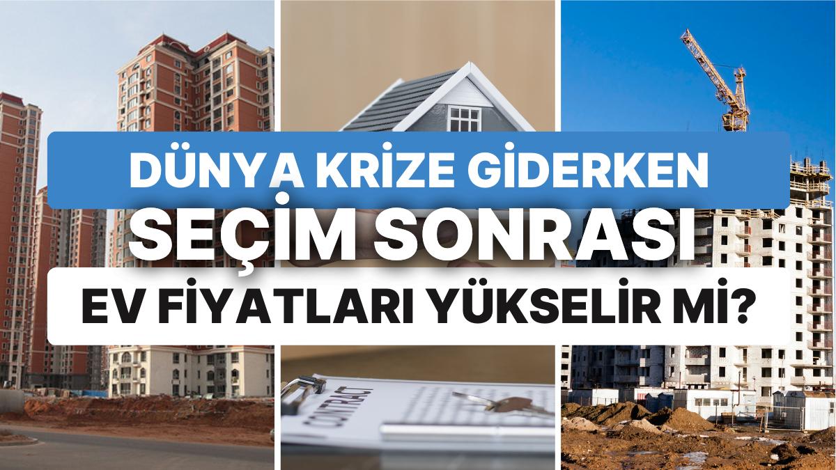 Dünya Krize Giderken Seçim Sonrası Konut Fiyatları Yükselir mi? Türkiye'de Konut Bölümünü Ne Bekliyor?