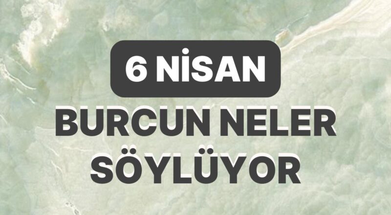 Günlük Burç Yorumuna Nazaran 6 Nisan Perşembe Günün Nasıl Geçecek?