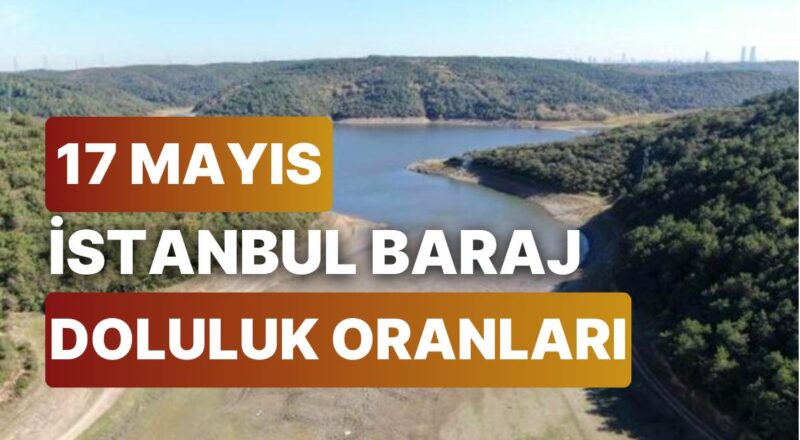 17 Mayıs Çarşamba İstanbul Baraj Doluluk Oranlarında Son Durum: İstanbul’da Barajların Yüzde Kaçı Dolu?