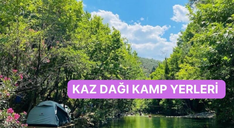 Huzuru İliklerinize Kadar Hissedeceğiniz Kaz Dağları'na Yakın Kamp Yerleri Listesi