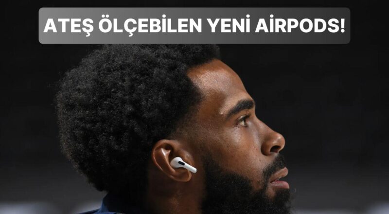 Apple Kulaklıkları Sonunda Fiyatını Hak Edecek: Yeni AirPods Pro, Kullanıcıların Ateşini Ölçebilecek!