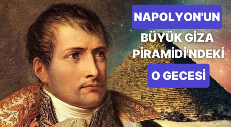 Napolyon'un Bir Vakitler Büyük Giza Piramidi'nde Uyuduğunu Biliyor muydunuz?