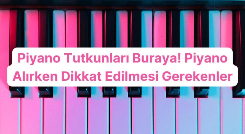 Piyano Tutkunları Buraya! Piyano Alırken Dikkat Edilmesi Gerekenler