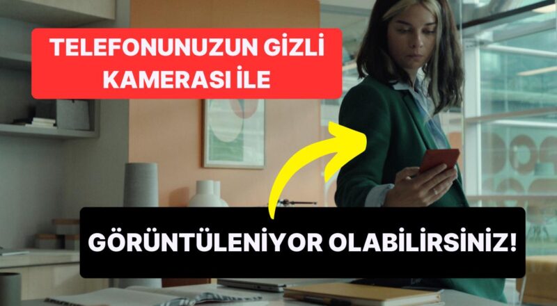 Telefonunuz Sizi Gizlice Görüntülüyor Olabilir mi? Nasıl Anlarsınız Ayrıntılıca Açıklıyoruz!