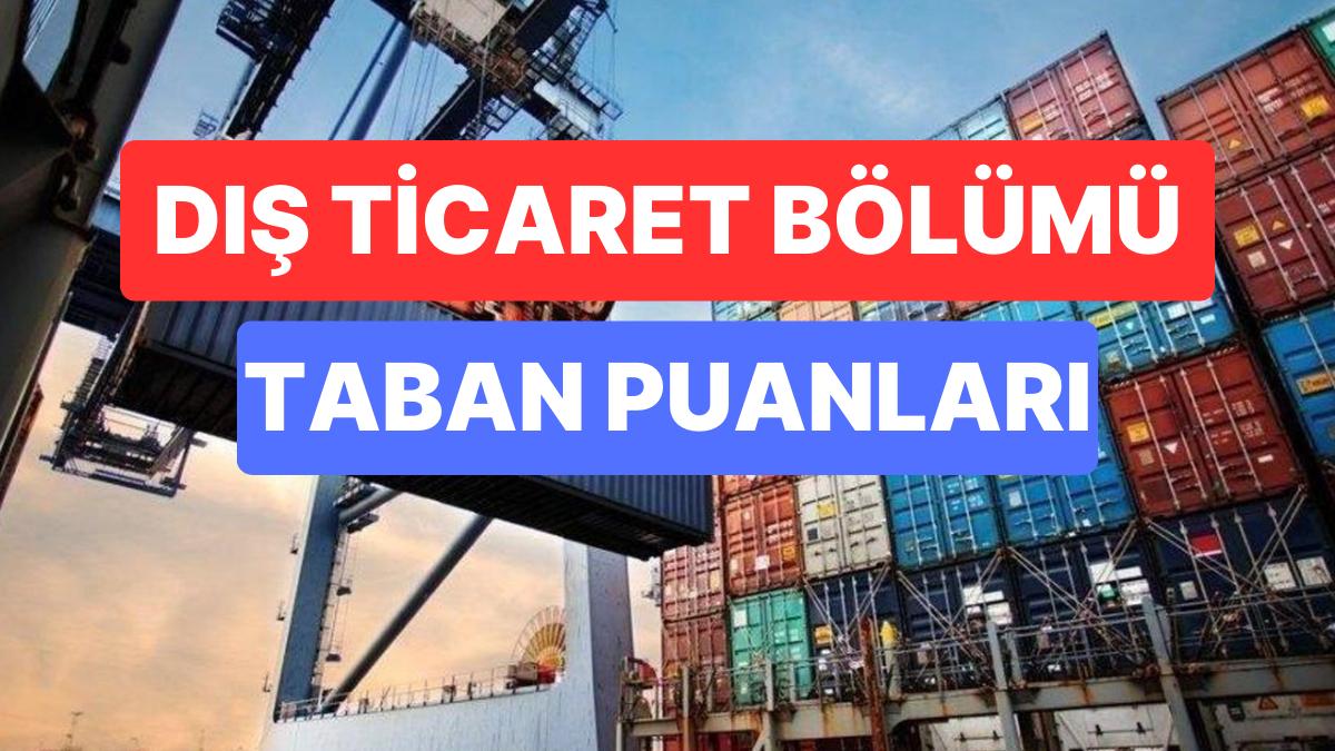 Dış Ticaret Kısmı Taban Puanları ve Muvaffakiyet Sıralamaları 2023: Üniversitelerin Dış Ticaret Kısmı Taban Puanı